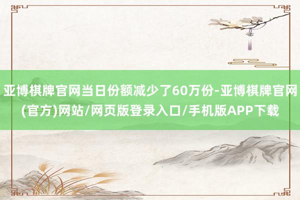 亚博棋牌官网当日份额减少了60万份-亚博棋牌官网(官方)网站/网页版登录入口/手机版APP下载