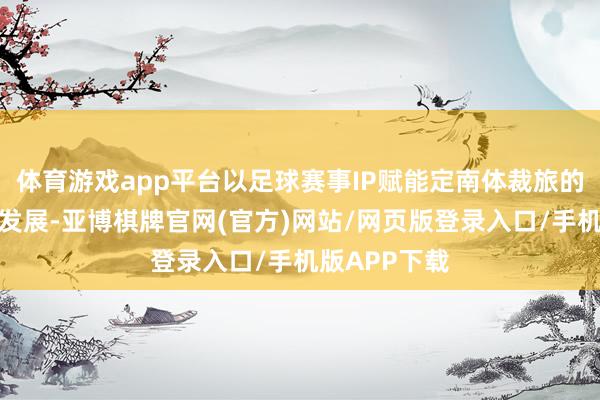 体育游戏app平台以足球赛事IP赋能定南体裁旅的高质地交融发展-亚博棋牌官网(官方)网站/网页版登录入口/手机版APP下载