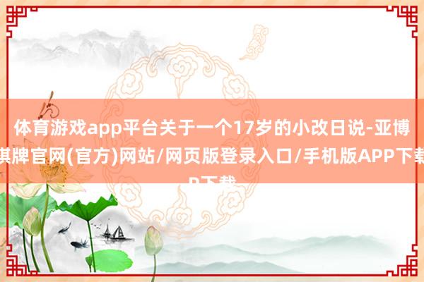 体育游戏app平台关于一个17岁的小改日说-亚博棋牌官网(官方)网站/网页版登录入口/手机版APP下载